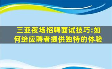 三亚夜场招聘面试技巧:如何给应聘者提供独特的体验