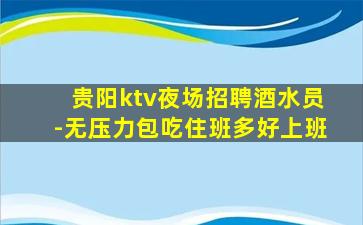 贵阳ktv夜场招聘酒水员-无压力包吃住班多好上班